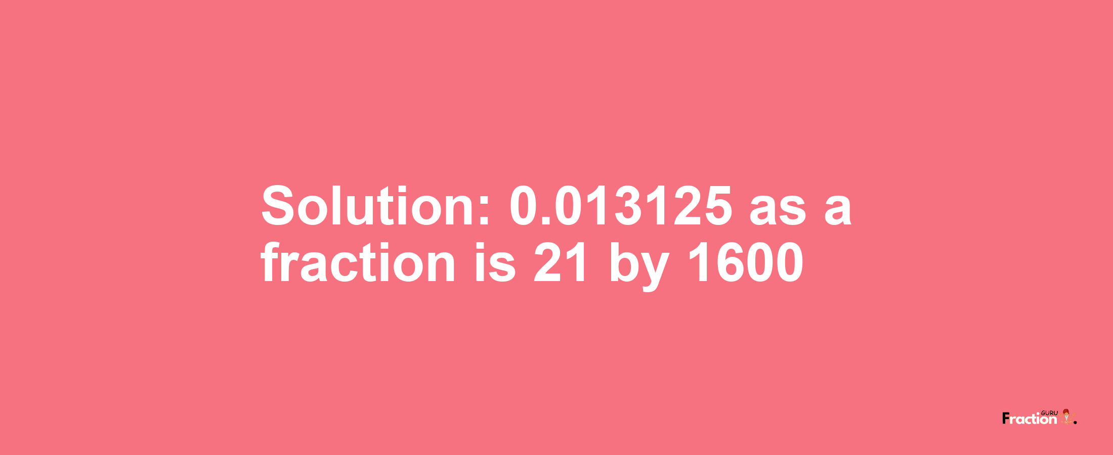 Solution:0.013125 as a fraction is 21/1600